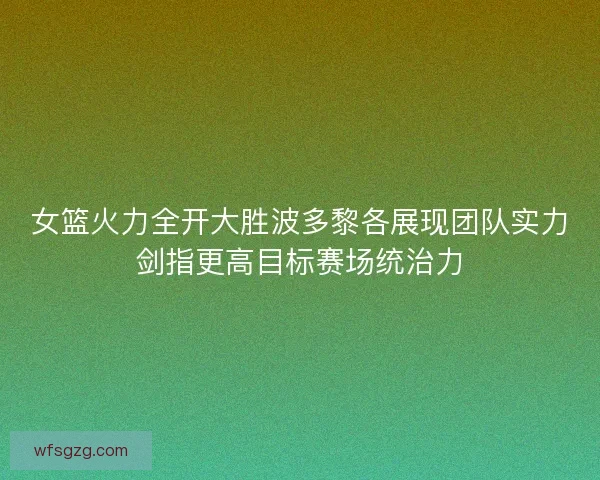 女篮火力全开大胜波多黎各展现团队实力剑指更高目标赛场统治力