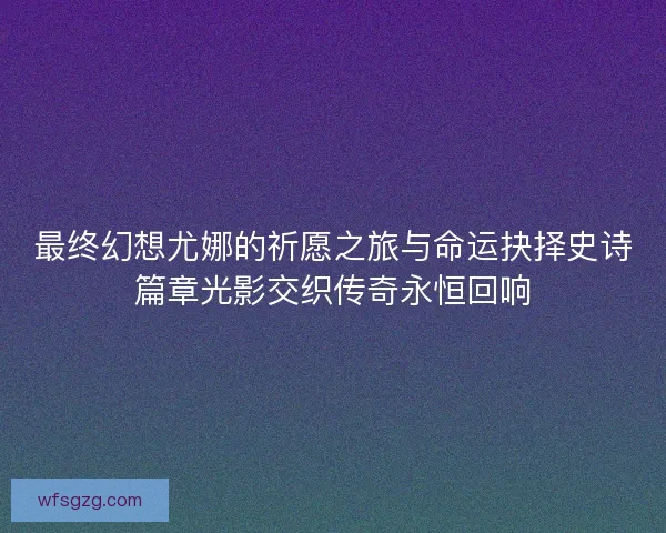 最终幻想尤娜的祈愿之旅与命运抉择史诗篇章光影交织传奇永恒回响
