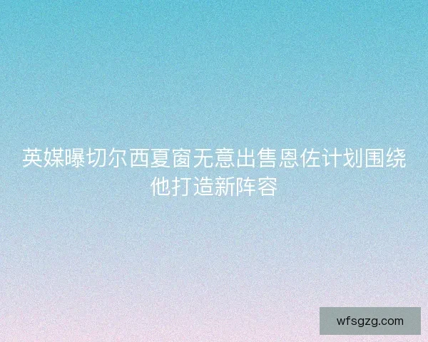 英媒曝切尔西夏窗无意出售恩佐计划围绕他打造新阵容