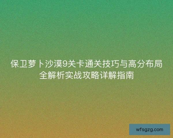 保卫萝卜沙漠9关卡通关技巧与高分布局全解析实战攻略详解指南