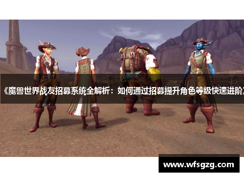 《魔兽世界战友招募系统全解析：如何通过招募提升角色等级快速进阶》