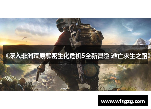 《深入非洲荒原解密生化危机5全新冒险 逃亡求生之路》